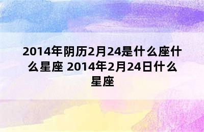 2014年阴历2月24是什么座什么星座 2014年2月24日什么星座